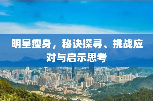 明星瘦身，秘訣探尋、挑戰(zhàn)應(yīng)對與啟示思考