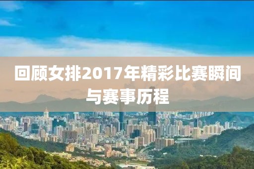 回顧女排2017年精彩比賽瞬間與賽事歷程