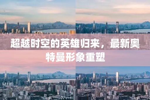 超越時空的英雄歸來，最新奧特曼形象重塑