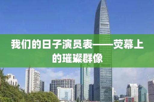 我們的日子演員表——熒幕上的璀璨群像