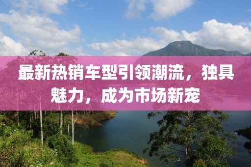 最新熱銷車型引領(lǐng)潮流，獨(dú)具魅力，成為市場新寵