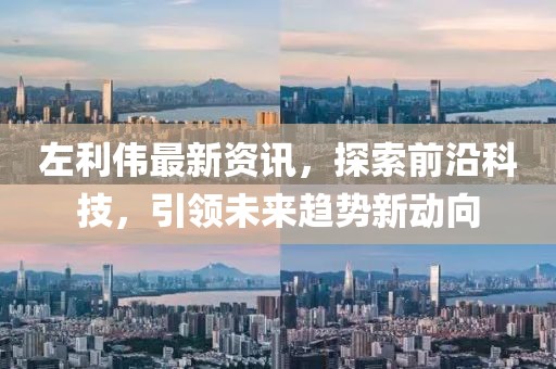 左利偉最新資訊，探索前沿科技，引領(lǐng)未來趨勢新動向