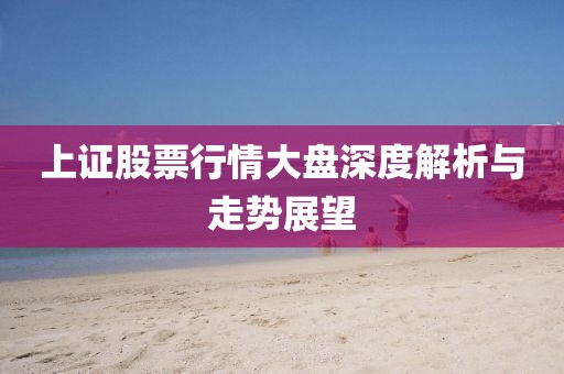 上證股票行情大盤深度解析與走勢(shì)展望