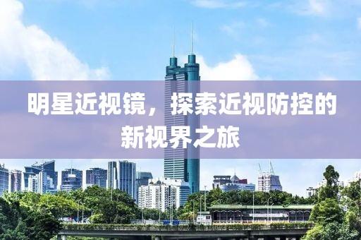 明星近視鏡，探索近視防控的新視界之旅