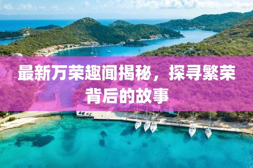 最新萬榮趣聞揭秘，探尋繁榮背后的故事
