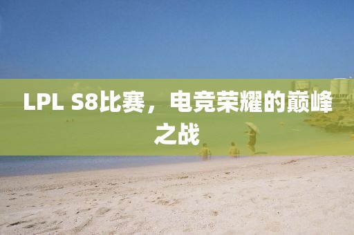 LPL S8比賽，電競榮耀的巔峰之戰(zhàn)