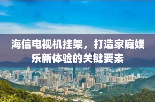 海信電視機(jī)掛架，打造家庭娛樂新體驗(yàn)的關(guān)鍵要素