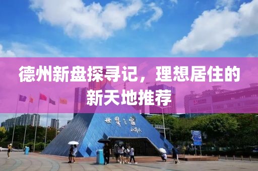 德州新盤探尋記，理想居住的新天地推薦