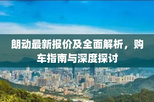 朗動最新報(bào)價及全面解析，購車指南與深度探討
