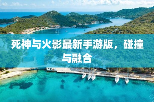 死神與火影最新手游版，碰撞與融合