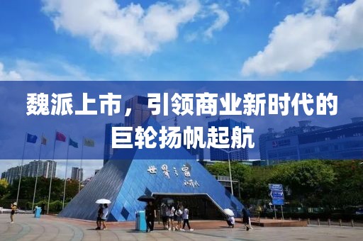 魏派上市，引領(lǐng)商業(yè)新時代的巨輪揚帆起航