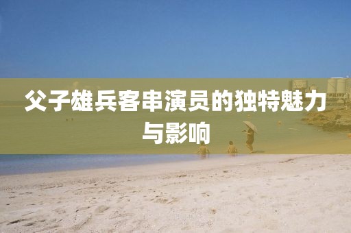 父子雄兵客串演員的獨(dú)特魅力與影響