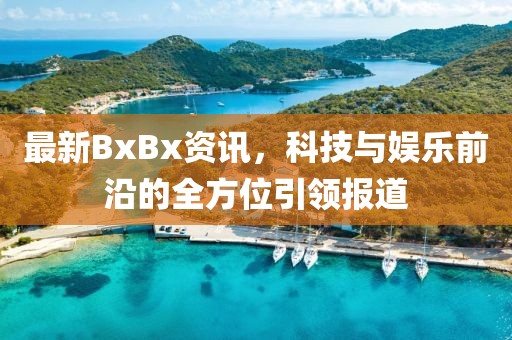 最新BxBx資訊，科技與娛樂(lè)前沿的全方位引領(lǐng)報(bào)道