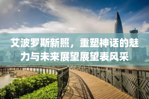 艾波羅斯新照，重塑神話的魅力與未來展望展望表風采