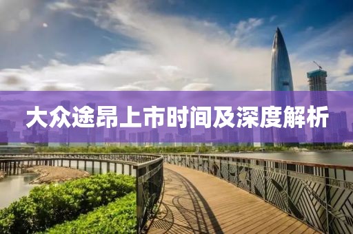 大眾途昂上市時間及深度解析