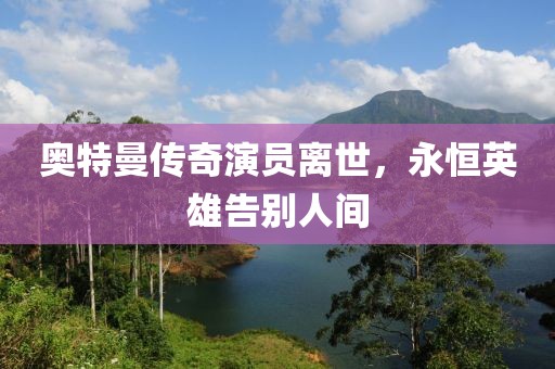 奧特曼傳奇演員離世，永恒英雄告別人間
