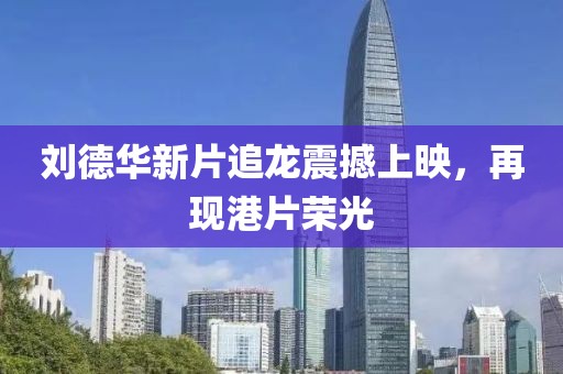 劉德華新片追龍震撼上映，再現(xiàn)港片榮光