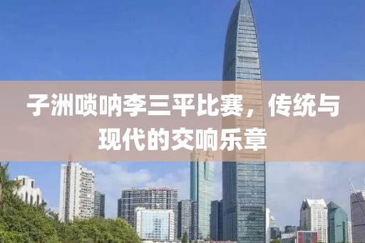 子洲嗩吶李三平比賽，傳統(tǒng)與現(xiàn)代的交響樂章