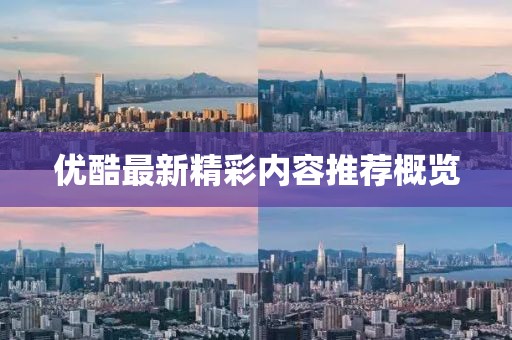 優(yōu)酷最新精彩內(nèi)容推薦概覽