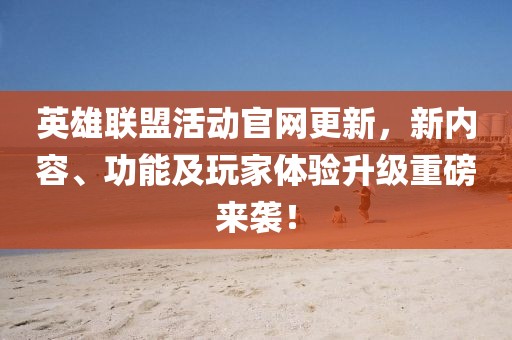 英雄聯(lián)盟活動官網(wǎng)更新，新內(nèi)容、功能及玩家體驗升級重磅來襲！