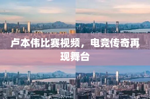 盧本偉比賽視頻，電競傳奇再現(xiàn)舞臺