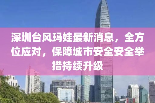 深圳臺風(fēng)瑪娃最新消息，全方位應(yīng)對，保障城市安全安全舉措持續(xù)升級