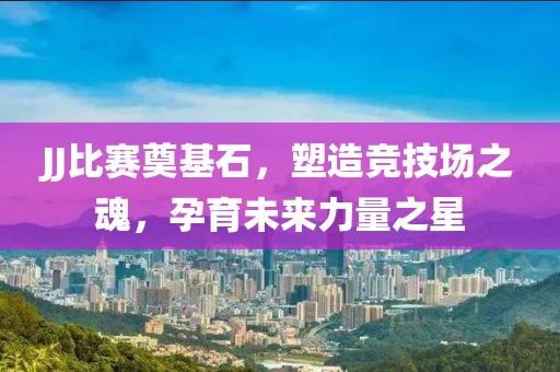 JJ比賽奠基石，塑造競技場之魂，孕育未來力量之星