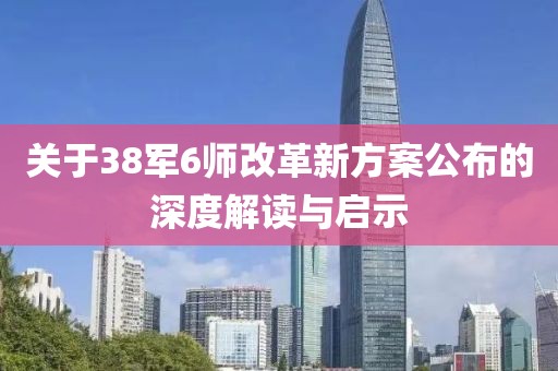 關(guān)于38軍6師改革新方案公布的深度解讀與啟示