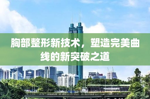 胸部整形新技術(shù)，塑造完美曲線的新突破之道