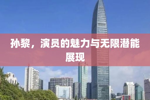 孫黎，演員的魅力與無限潛能展現(xiàn)