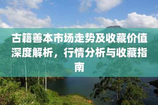 古籍善本市場(chǎng)走勢(shì)及收藏價(jià)值深度解析，行情分析與收藏指南