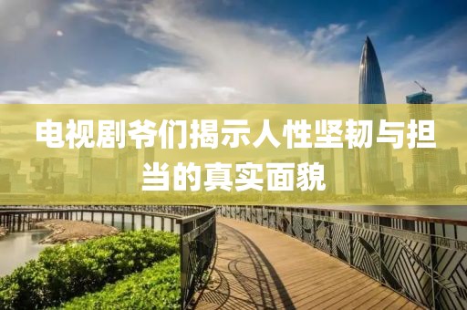 電視劇爺們揭示人性堅韌與擔當的真實面貌