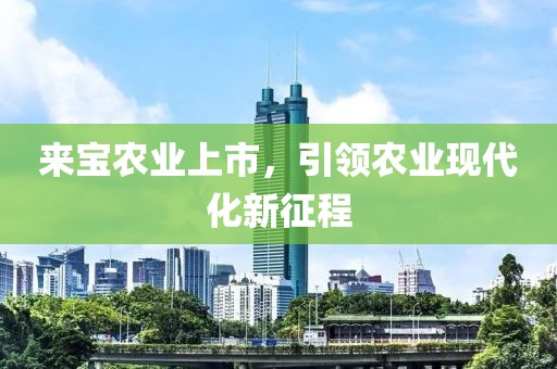 來寶農業(yè)上市，引領農業(yè)現(xiàn)代化新征程
