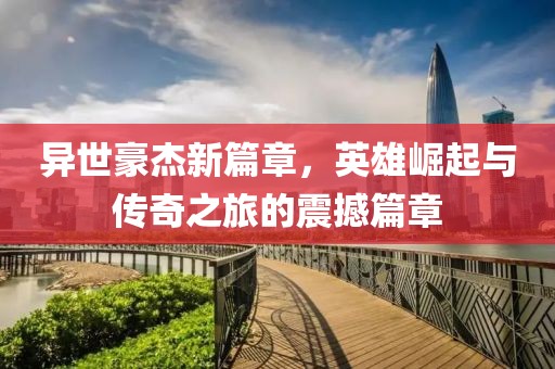 異世豪杰新篇章，英雄崛起與傳奇之旅的震撼篇章