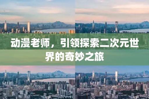 動漫老師，引領(lǐng)探索二次元世界的奇妙之旅