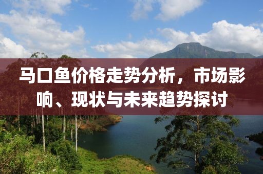 馬口魚價格走勢分析，市場影響、現(xiàn)狀與未來趨勢探討