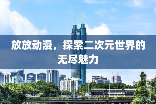 放放動(dòng)漫，探索二次元世界的無盡魅力
