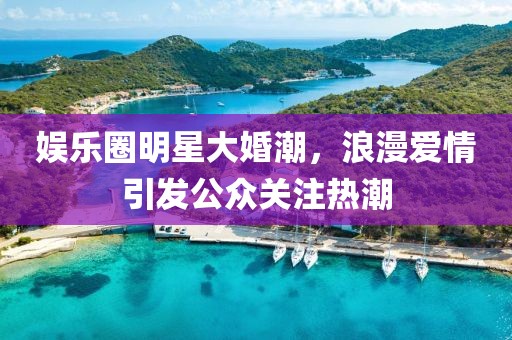 娛樂圈明星大婚潮，浪漫愛情引發(fā)公眾關(guān)注熱潮