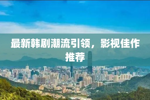 最新韓劇潮流引領(lǐng)，影視佳作推薦