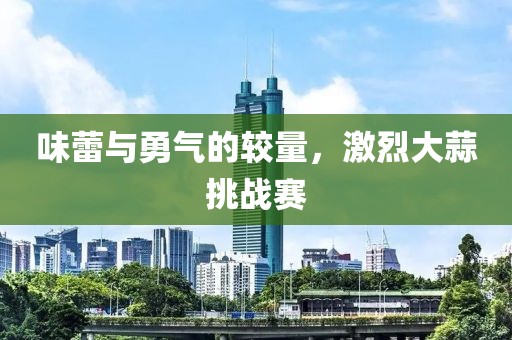 味蕾與勇氣的較量，激烈大蒜挑戰(zhàn)賽