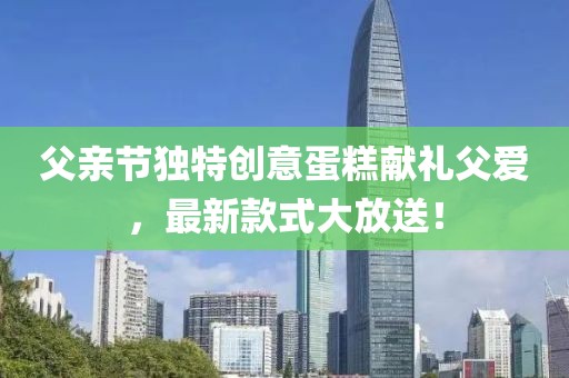 父親節(jié)獨(dú)特創(chuàng)意蛋糕獻(xiàn)禮父愛，最新款式大放送！