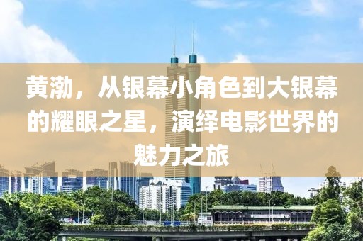 黃渤，從銀幕小角色到大銀幕的耀眼之星，演繹電影世界的魅力之旅