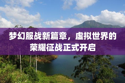 夢幻服戰(zhàn)新篇章，虛擬世界的榮耀征戰(zhàn)正式開啟