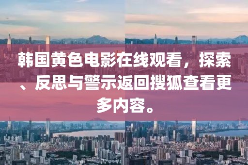 韓國黃色電影在線觀看，探索、反思與警示返回搜狐查看更多內(nèi)容。