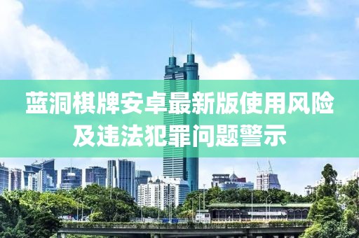 藍洞棋牌安卓最新版使用風(fēng)險及違法犯罪問題警示