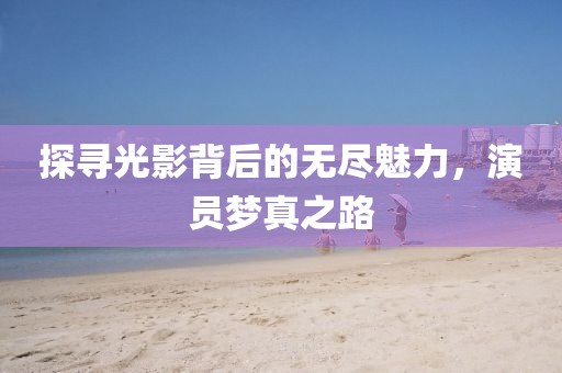 探尋光影背后的無盡魅力，演員夢真之路