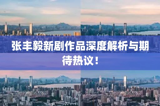 張豐毅新劇作品深度解析與期待熱議！