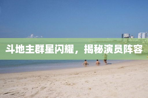 斗地主群星閃耀，揭秘演員陣容