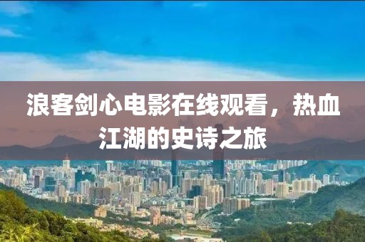浪客劍心電影在線觀看，熱血江湖的史詩之旅