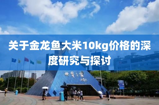 關(guān)于金龍魚大米10kg價(jià)格的深度研究與探討